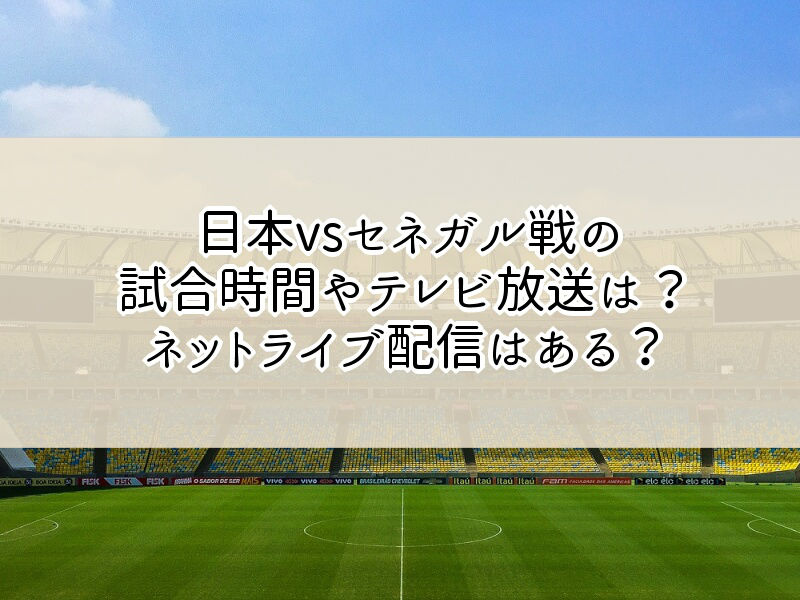 日本vsセネガルの試合時間やテレビ放送は？ネットライブ配信はある？