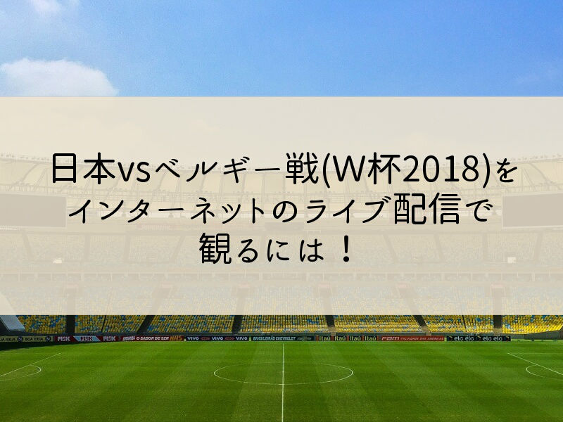 日本vsベルギー戦(Ｗ杯2018)をインターネットのライブ配信で観るには！