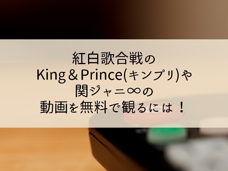 紅白歌合戦のKing＆Prince(キンプリ)や関ジャニ∞の動画を無料で観るには！
