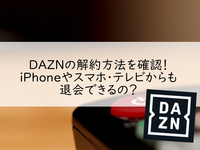 DAZNの解約方法を確認！iPhoneやスマホ・テレビからも退会できるの？